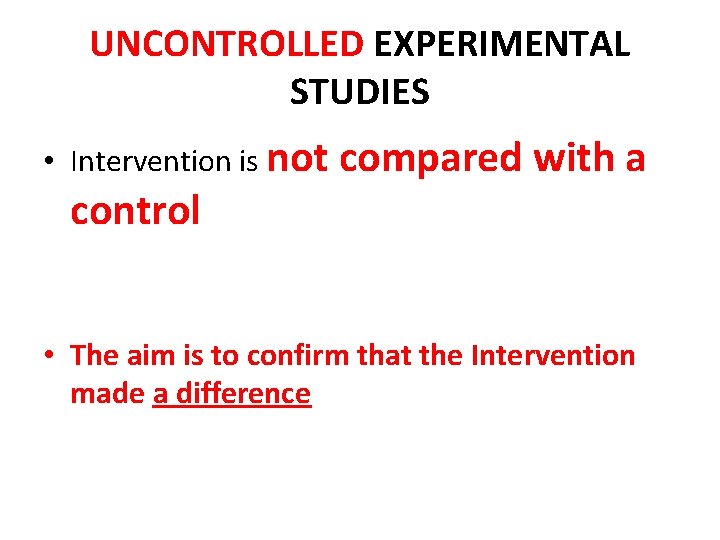 UNCONTROLLED EXPERIMENTAL STUDIES • Intervention is not compared with a control • The aim