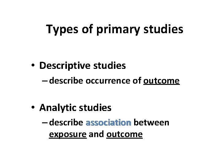 Types of primary studies • Descriptive studies – describe occurrence of outcome • Analytic