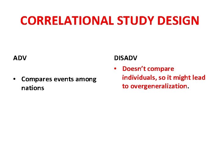 CORRELATIONAL STUDY DESIGN ADV • Compares events among nations DISADV • Doesn’t compare individuals,