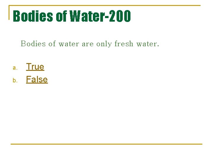 Bodies of Water-200 Bodies of water are only fresh water. a. b. True False