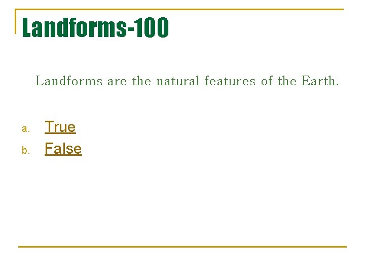 Landforms-100 Landforms are the natural features of the Earth. a. b. True False 