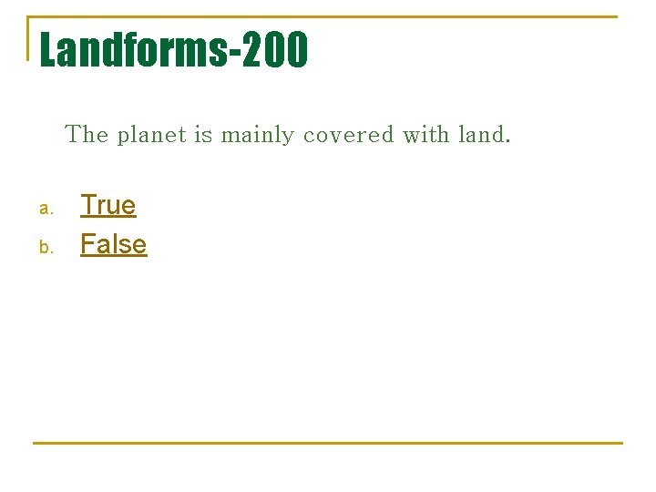 Landforms-200 The planet is mainly covered with land. a. b. True False 