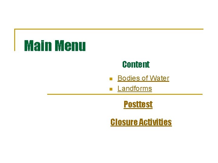 Main Menu Content n n Bodies of Water Landforms Posttest Closure Activities 