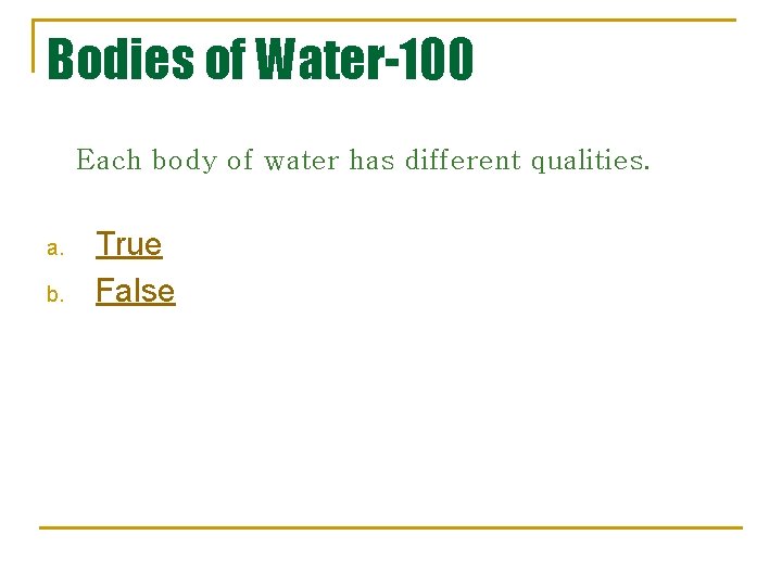 Bodies of Water-100 Each body of water has different qualities. a. b. True False