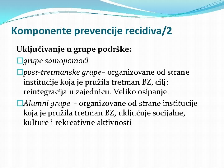 Komponente prevencije recidiva/2 Uključivanje u grupe podrške: �grupe samopomoći �post-tretmanske grupe– organizovane od strane