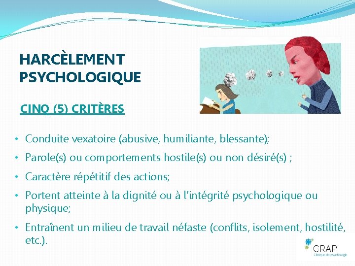 HARCÈLEMENT PSYCHOLOGIQUE CINQ (5) CRITÈRES • Conduite vexatoire (abusive, humiliante, blessante); • Parole(s) ou