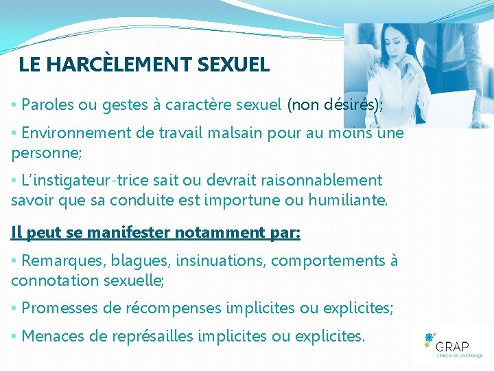 LE HARCÈLEMENT SEXUEL • Paroles ou gestes à caractère sexuel (non désirés); • Environnement