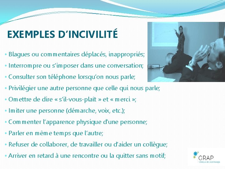 EXEMPLES D’INCIVILITÉ • Blagues ou commentaires déplacés, inappropriés; • Interrompre ou s’imposer dans une