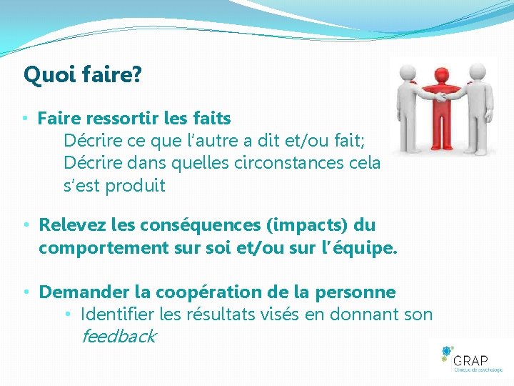Quoi faire? • Faire ressortir les faits Décrire ce que l’autre a dit et/ou