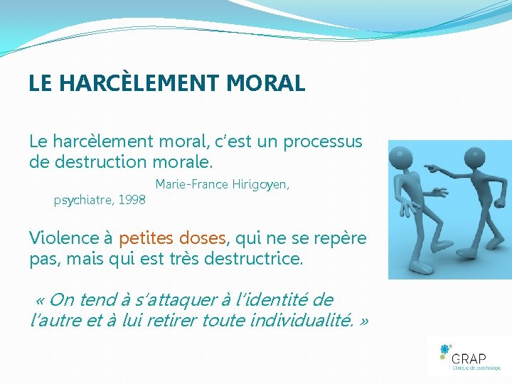 LE HARCÈLEMENT MORAL Le harcèlement moral, c’est un processus de destruction morale. Marie-France Hirigoyen,