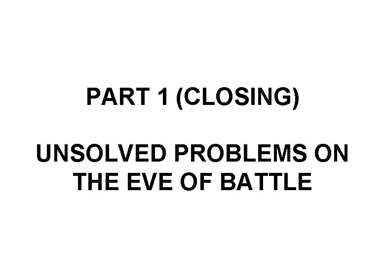 PART 1 (CLOSING) UNSOLVED PROBLEMS ON THE EVE OF BATTLE 