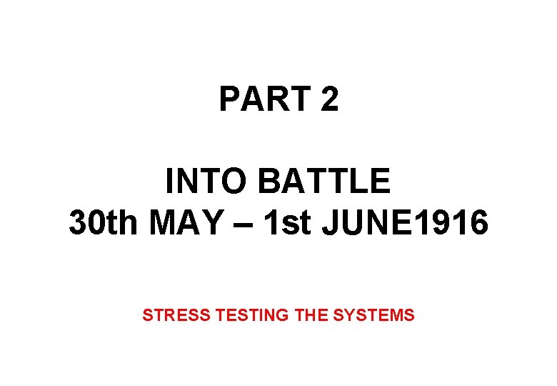 PART 2 INTO BATTLE 30 th MAY – 1 st JUNE 1916 STRESS TESTING