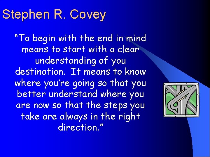 Stephen R. Covey “To begin with the end in mind means to start with