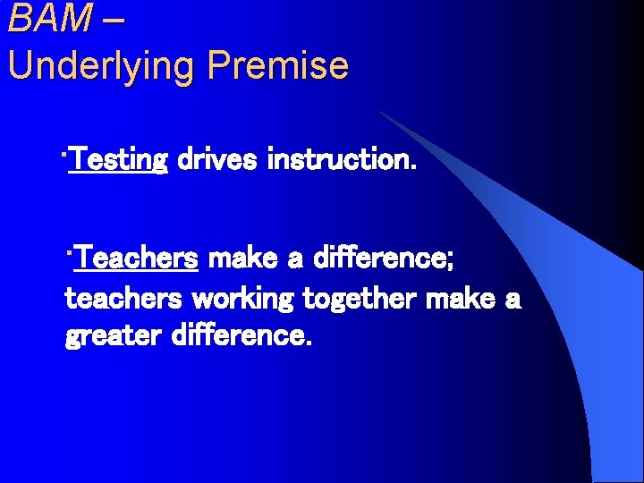 BAM – Underlying Premise • Testing drives instruction. • Teachers make a difference; teachers