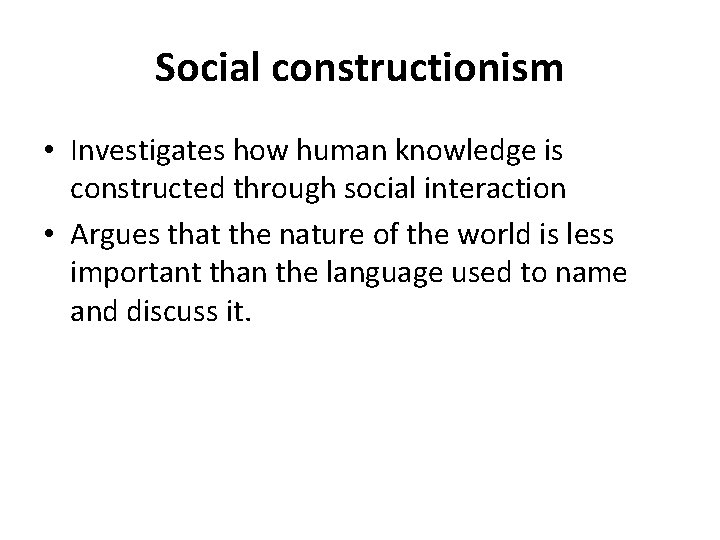 Social constructionism • Investigates how human knowledge is constructed through social interaction • Argues
