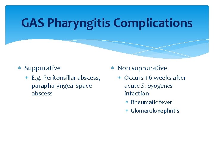 GAS Pharyngitis Complications Suppurative E. g. Peritonsillar abscess, parapharyngeal space abscess Non suppurative Occurs