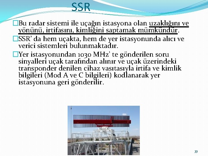SSR �Bu radar sistemi ile uçağın istasyona olan uzaklığını ve yönünü, irtifasını, kimliğini saptamak SSR �Bu radar sistemi ile uçağın istasyona olan uzaklığını ve yönünü, irtifasını, kimliğini saptamak