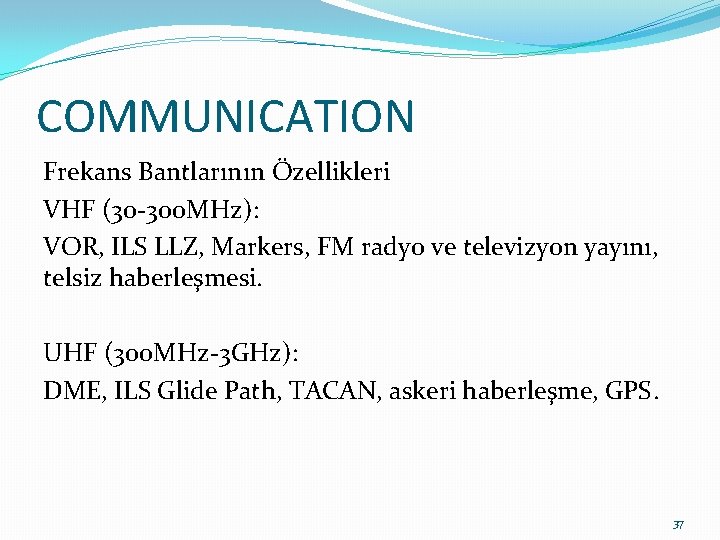 COMMUNICATION Frekans Bantlarının Özellikleri VHF (30 -300 MHz): VOR, ILS LLZ, Markers, FM radyo COMMUNICATION Frekans Bantlarının Özellikleri VHF (30 -300 MHz): VOR, ILS LLZ, Markers, FM radyo