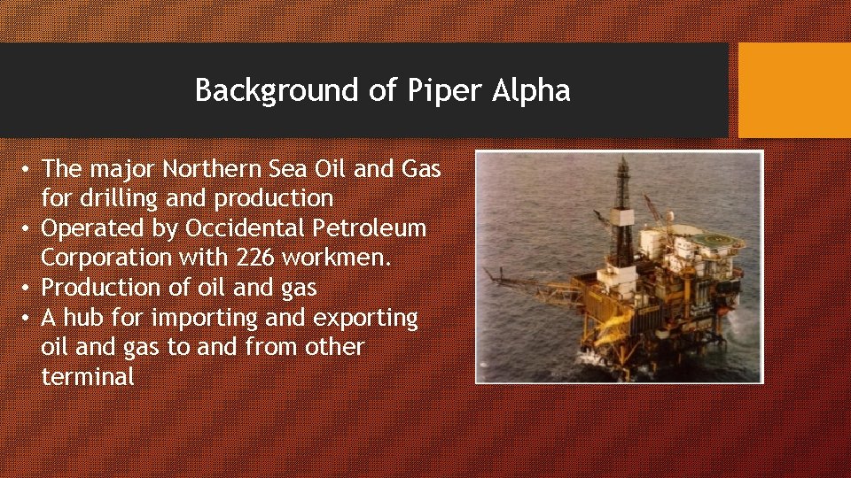 Background of Piper Alpha • The major Northern Sea Oil and Gas for drilling
