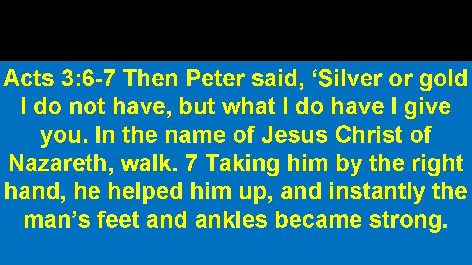 Acts 3: 6 -7 Then Peter said, ‘Silver or gold I do not have,
