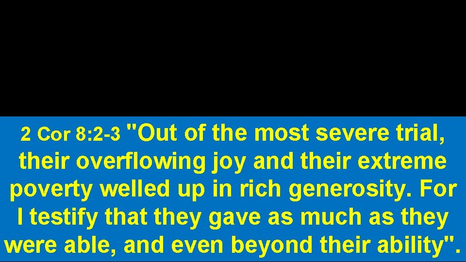 2 Cor 8: 2 -3 "Out of the most severe trial, their overflowing joy