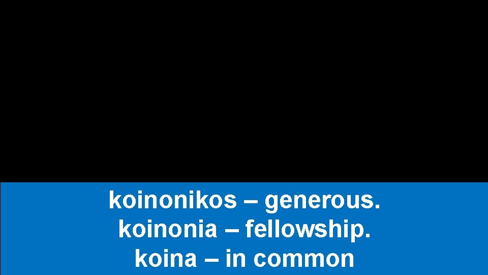 koinonikos – generous. koinonia – fellowship. koina – in common 