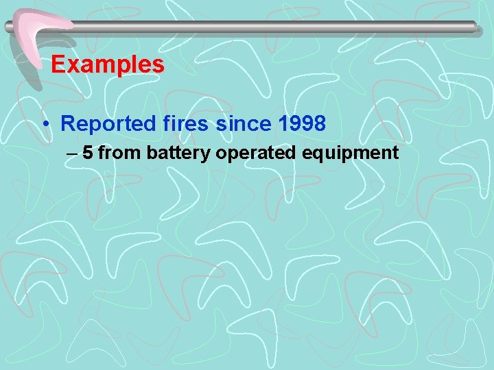 Examples • Reported fires since 1998 – 5 from battery operated equipment 
