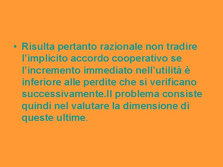  • Risulta pertanto razionale non tradire l’implicito accordo cooperativo se l’incremento immediato nell’utilità