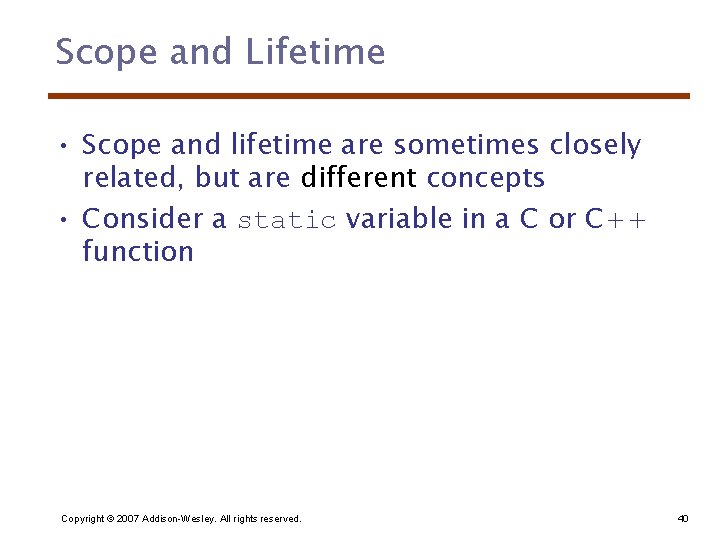 Scope and Lifetime • Scope and lifetime are sometimes closely related, but are different