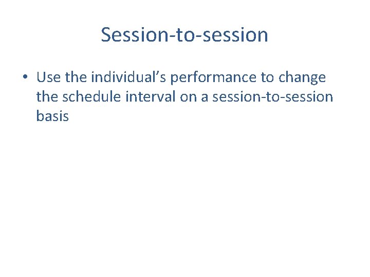 Session-to-session • Use the individual’s performance to change the schedule interval on a session-to-session