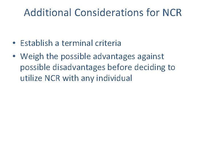 Additional Considerations for NCR • Establish a terminal criteria • Weigh the possible advantages