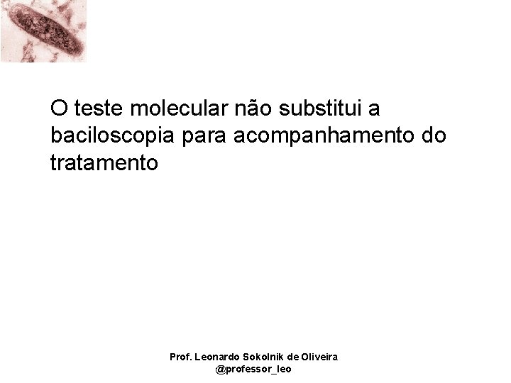 O teste molecular não substitui a baciloscopia para acompanhamento do tratamento Prof. Leonardo Sokolnik