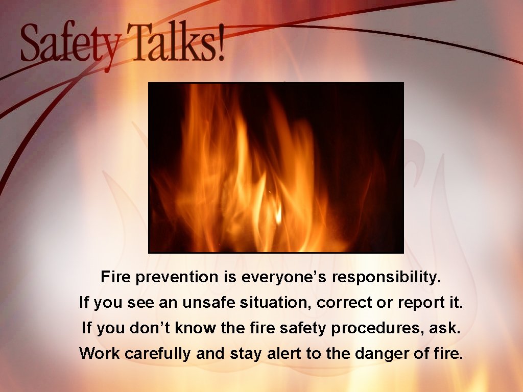 Fire prevention is everyone’s responsibility. If you see an unsafe situation, correct or report