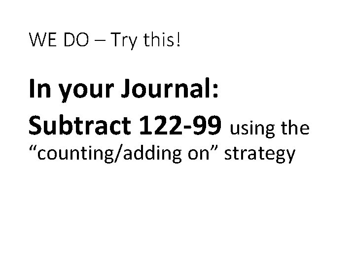 WE DO – Try this! In your Journal: Subtract 122 -99 using the “counting/adding