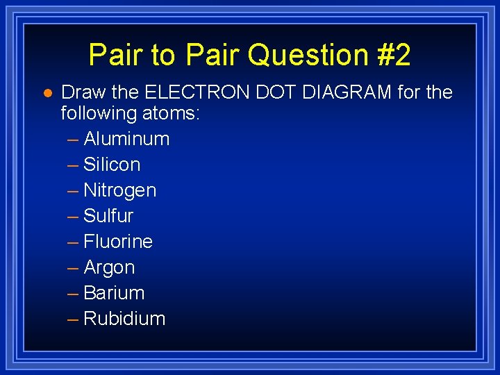 Pair to Pair Question #2 l Draw the ELECTRON DOT DIAGRAM for the following