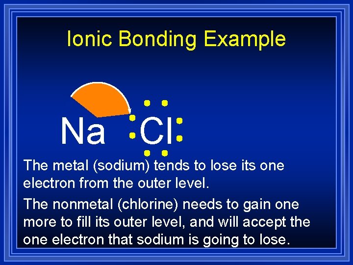 Ionic Bonding Example Na Cl The metal (sodium) tends to lose its one electron