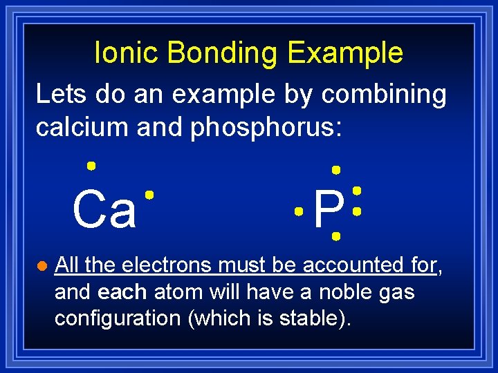 Ionic Bonding Example Lets do an example by combining calcium and phosphorus: Ca l