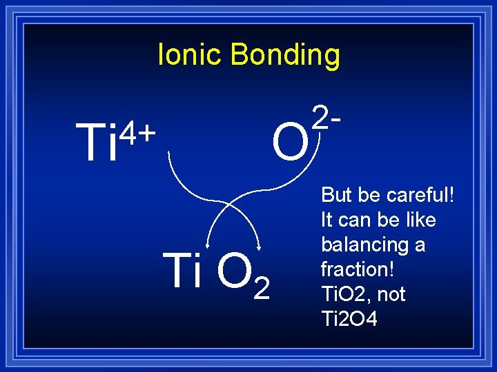 Ionic Bonding 4+ Ti O 2 2 But be careful! It can be like