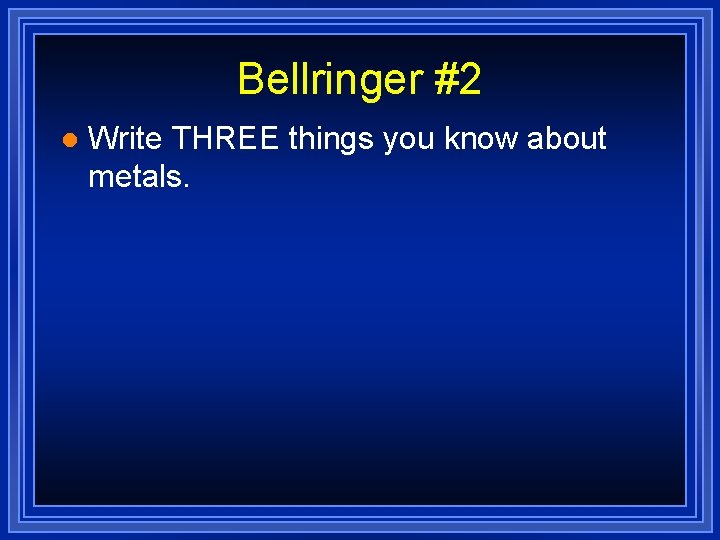 Bellringer #2 l Write THREE things you know about metals. 