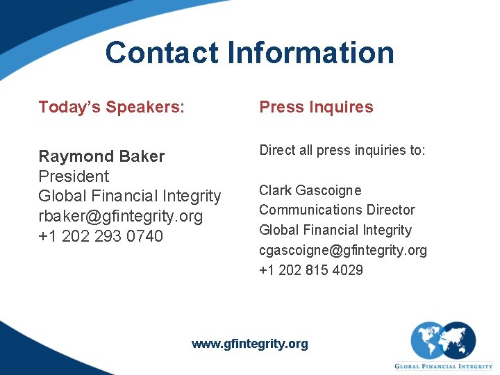Contact Information Today’s Speakers: Press Inquires Raymond Baker President Global Financial Integrity rbaker@gfintegrity. org