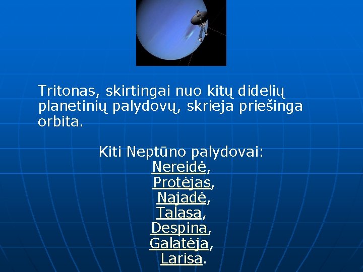 Tritonas, skirtingai nuo kitų didelių planetinių palydovų, skrieja priešinga orbita. Kiti Neptūno palydovai: Nereidė,