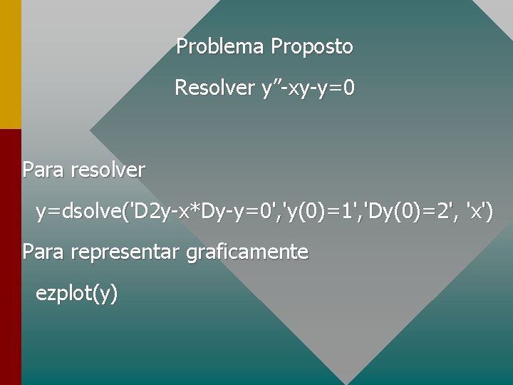 Problema Proposto Resolver y”-xy-y=0 Para resolver y=dsolve('D 2 y-x*Dy-y=0', 'y(0)=1', 'Dy(0)=2', 'x') Para representar