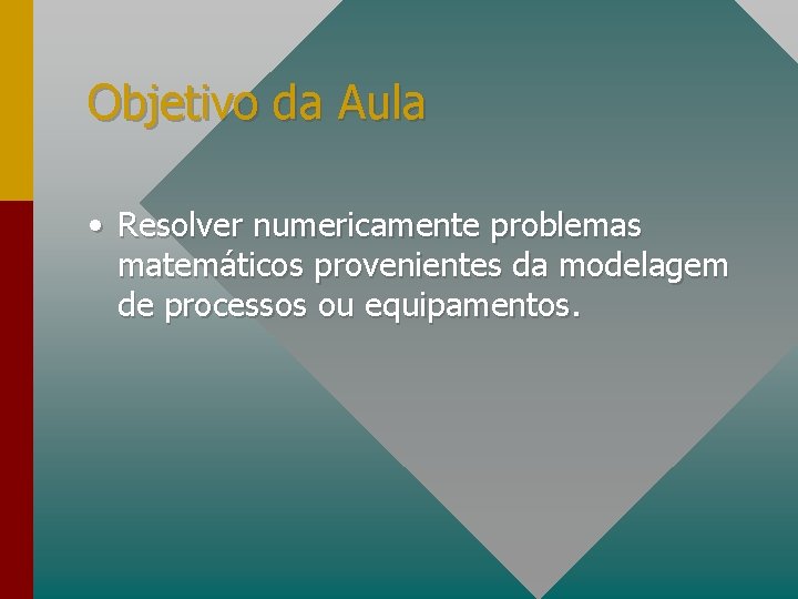 Objetivo da Aula • Resolver numericamente problemas matemáticos provenientes da modelagem de processos ou