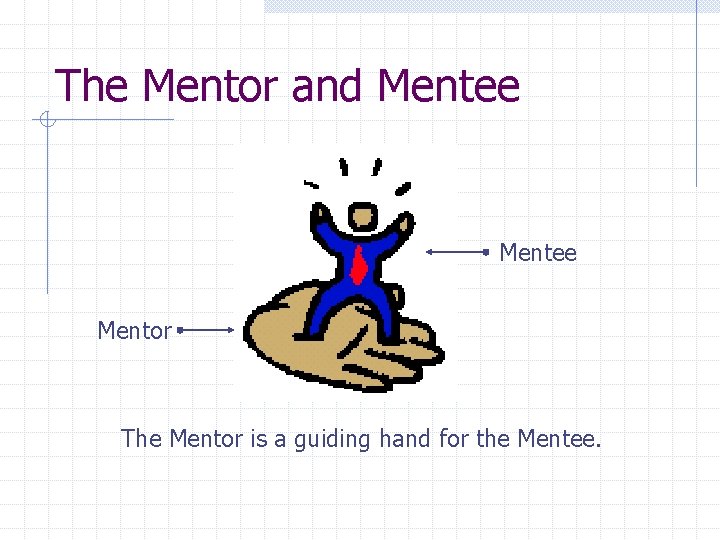 The Mentor and Mentee Mentor The Mentor is a guiding hand for the Mentee.