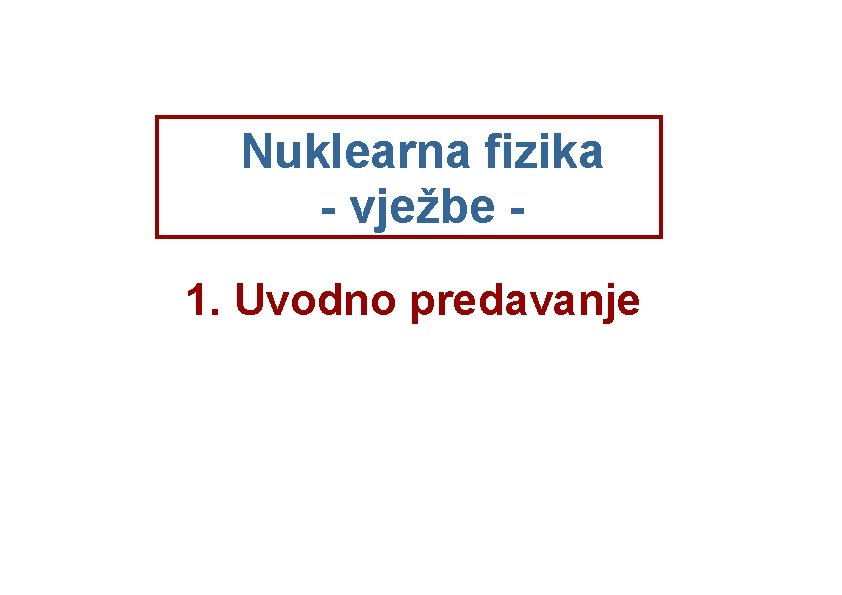 Nuklearna fizika - vježbe 1. Uvodno predavanje 