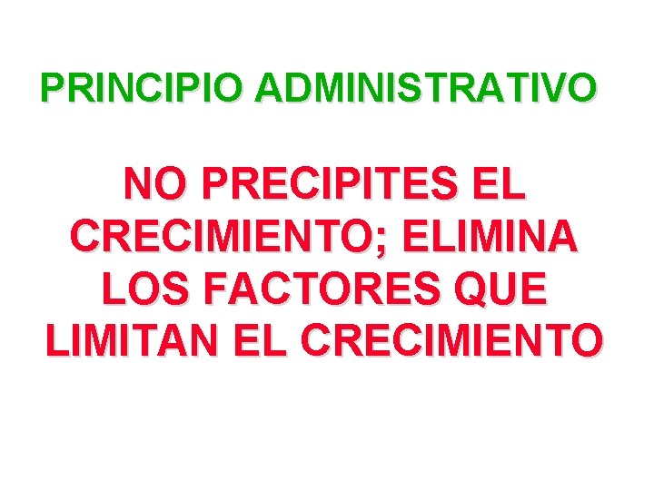 PRINCIPIO ADMINISTRATIVO NO PRECIPITES EL CRECIMIENTO; ELIMINA LOS FACTORES QUE LIMITAN EL CRECIMIENTO 