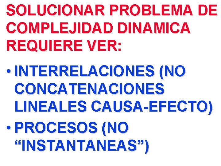 SOLUCIONAR PROBLEMA DE COMPLEJIDAD DINAMICA REQUIERE VER: • INTERRELACIONES (NO CONCATENACIONES LINEALES CAUSA-EFECTO) •