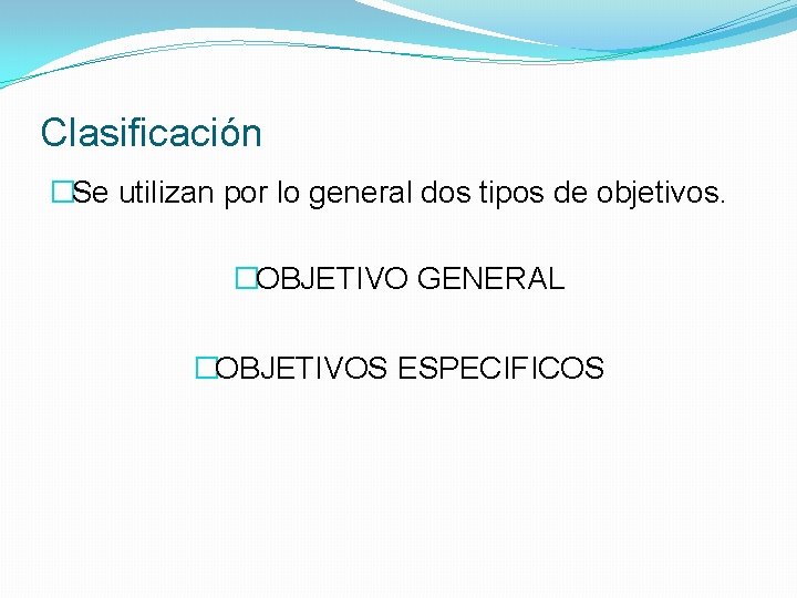 Clasificación �Se utilizan por lo general dos tipos de objetivos. �OBJETIVO GENERAL �OBJETIVOS ESPECIFICOS