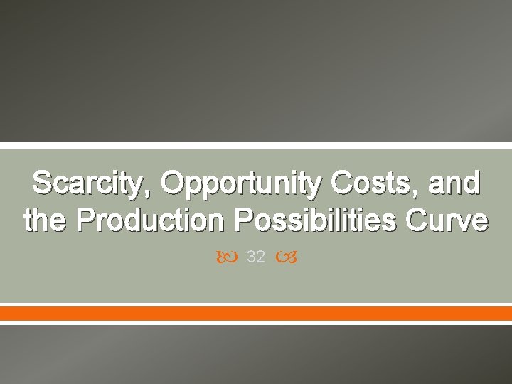 Scarcity, Opportunity Costs, and the Production Possibilities Curve 32 