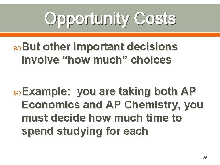 Opportunity Costs But other important decisions involve “how much” choices Example: you are taking